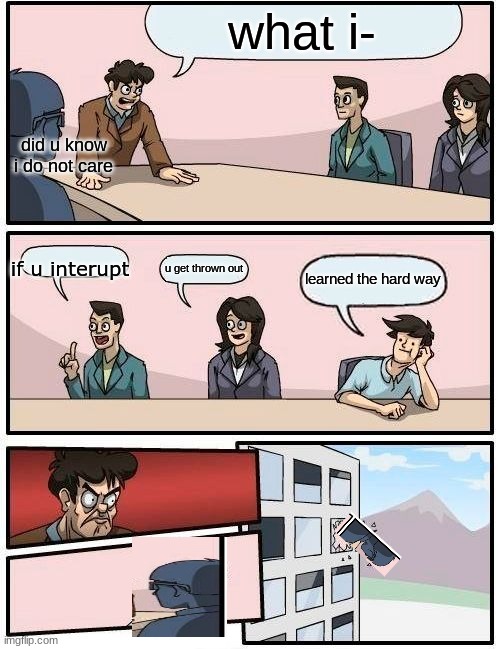 now he got kicked | what i-; did u know i do not care; if u interupt; u get thrown out; learned the hard way | image tagged in memes,boardroom meeting suggestion | made w/ Imgflip meme maker