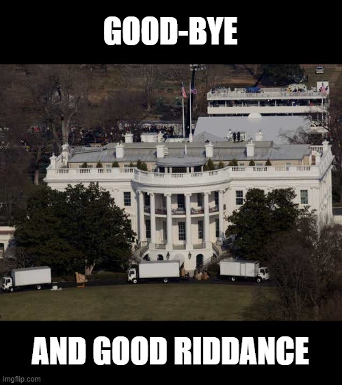 Moving Trucks at the White House | GOOD-BYE; AND GOOD RIDDANCE | image tagged in impeached twice,traitor,worst president in us history,insurrection,inciting a riot,psychopath | made w/ Imgflip meme maker