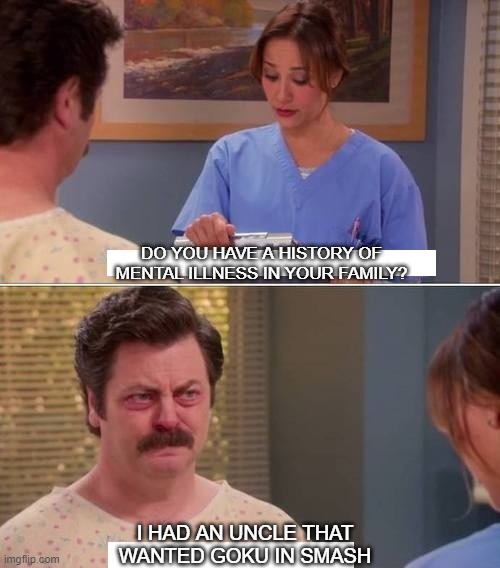 ron swanson mental illness | DO YOU HAVE A HISTORY OF MENTAL ILLNESS IN YOUR FAMILY? I HAD AN UNCLE THAT WANTED GOKU IN SMASH | image tagged in ron swanson mental illness,dragon ball z,super smash bros,smash ultimate | made w/ Imgflip meme maker