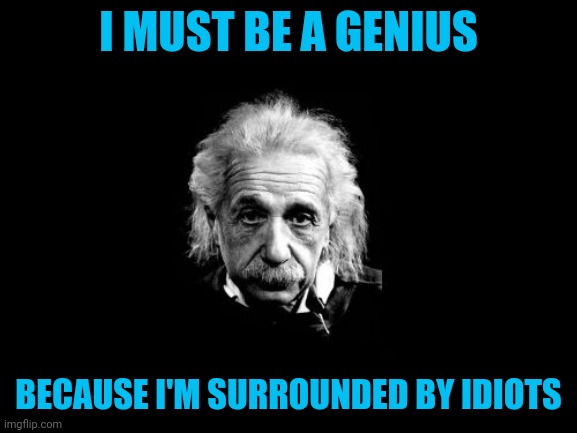 I'm probably not the first to say this | I MUST BE A GENIUS; BECAUSE I'M SURROUNDED BY IDIOTS | image tagged in memes,albert einstein 1 | made w/ Imgflip meme maker