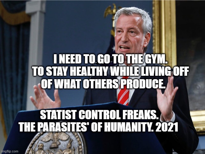 Mayor bill de Blasio explains himself | I NEED TO GO TO THE GYM. TO STAY HEALTHY WHILE LIVING OFF OF WHAT OTHERS PRODUCE. STATIST CONTROL FREAKS.  THE PARASITES' OF HUMANITY. 2021 | image tagged in mayor bill de blasio explains himself | made w/ Imgflip meme maker
