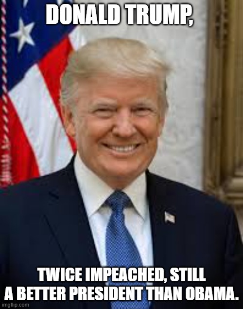 Trump | DONALD TRUMP, TWICE IMPEACHED, STILL A BETTER PRESIDENT THAN OBAMA. | image tagged in donaldtrump,trump,thedon,nobama | made w/ Imgflip meme maker