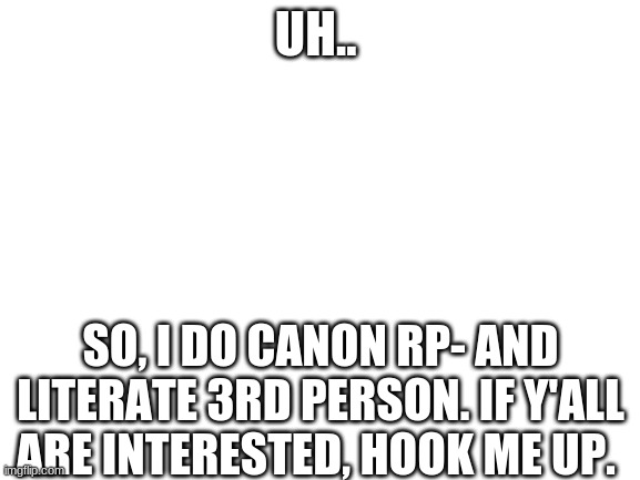 My usual style of RP. | UH.. SO, I DO CANON RP- AND LITERATE 3RD PERSON. IF Y'ALL ARE INTERESTED, HOOK ME UP. | image tagged in blank white template | made w/ Imgflip meme maker