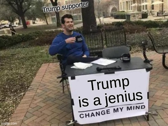 tumpians be like | Trump supporter; Trump is a jenius | image tagged in memes,change my mind | made w/ Imgflip meme maker