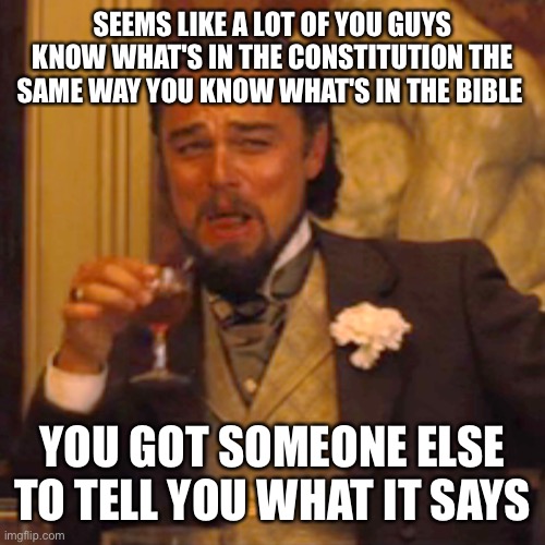 Laughing Leo |  SEEMS LIKE A LOT OF YOU GUYS KNOW WHAT'S IN THE CONSTITUTION THE SAME WAY YOU KNOW WHAT'S IN THE BIBLE; YOU GOT SOMEONE ELSE TO TELL YOU WHAT IT SAYS | image tagged in memes,laughing leo | made w/ Imgflip meme maker