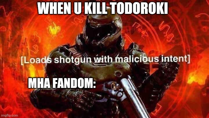 Loads shotgun with malicious intent | WHEN U KILL TODOROKI MHA FANDOM: | image tagged in loads shotgun with malicious intent | made w/ Imgflip meme maker