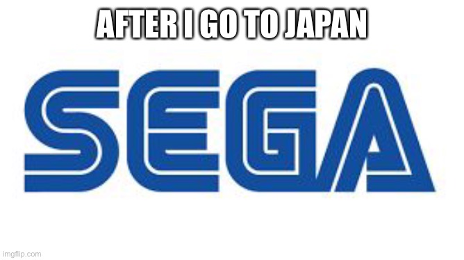 SEGA | AFTER I GO TO JAPAN | image tagged in sega | made w/ Imgflip meme maker