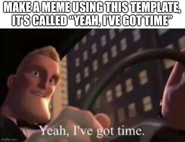Yeah I’ve got time. | MAKE A MEME USING THIS TEMPLATE, IT’S CALLED “YEAH, I’VE GOT TIME” | image tagged in yeah i ve got time | made w/ Imgflip meme maker