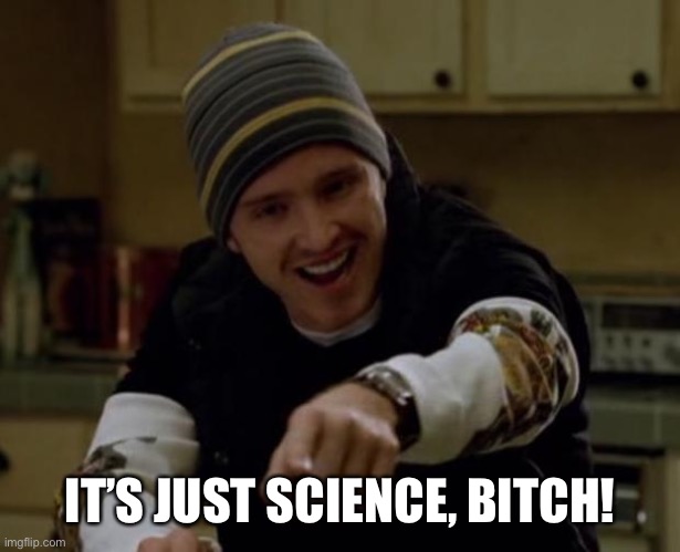 It's Science Bitch! | IT’S JUST SCIENCE, BITCH! | image tagged in it's science bitch | made w/ Imgflip meme maker