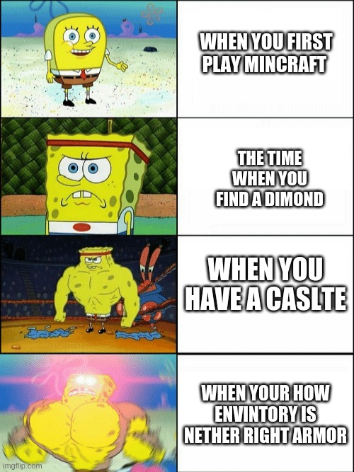 Increasingly buff spongebob | WHEN YOU FIRST PLAY MINCRAFT; THE TIME WHEN YOU FIND A DIMOND; WHEN YOU HAVE A CASLTE; WHEN YOUR HOW ENVINTORY IS NETHER RIGHT ARMOR | image tagged in increasingly buff spongebob | made w/ Imgflip meme maker