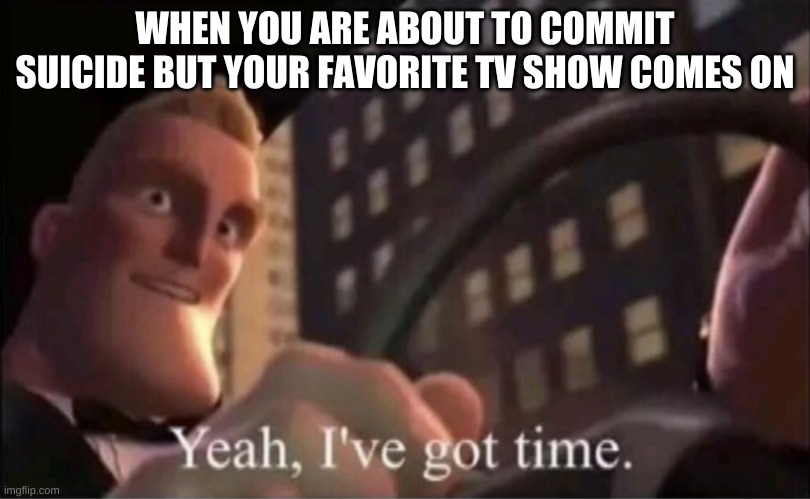 ok | WHEN YOU ARE ABOUT TO COMMIT SUICIDE BUT YOUR FAVORITE TV SHOW COMES ON | image tagged in memes,funny,incredibles,meme template | made w/ Imgflip meme maker