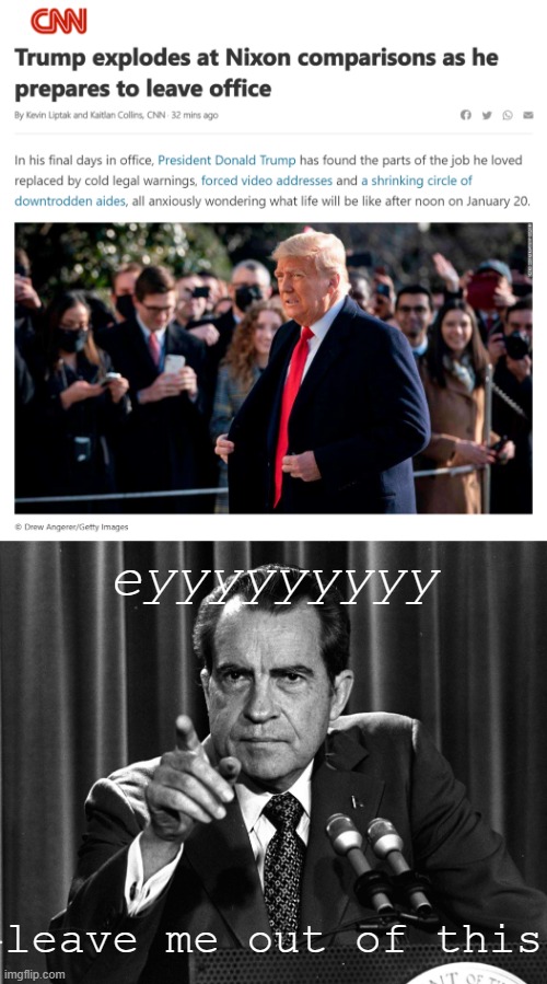 [Nixon explodes at Trump comparisons] | eyyyyyyyyy; leave me out of this | image tagged in trump nixon comparison,nixon,richard nixon,trump is an asshole,trump is a moron,presidents | made w/ Imgflip meme maker