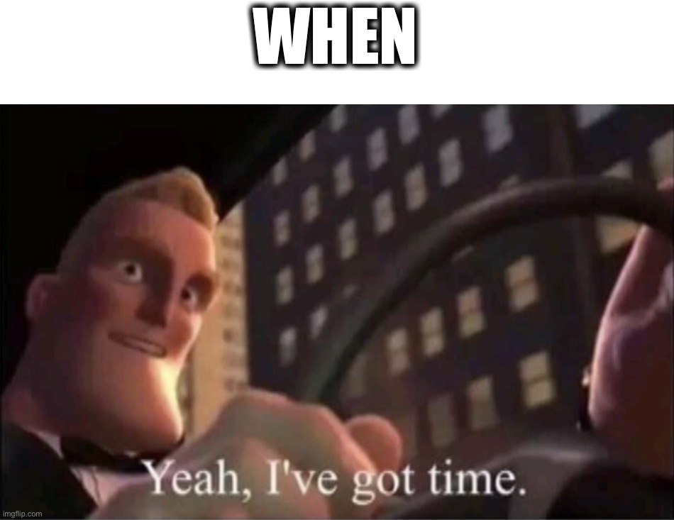 When | WHEN | image tagged in yeah i ve got time | made w/ Imgflip meme maker