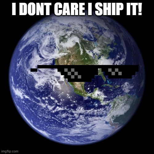 earth | I DONT CARE I SHIP IT! | image tagged in earth | made w/ Imgflip meme maker