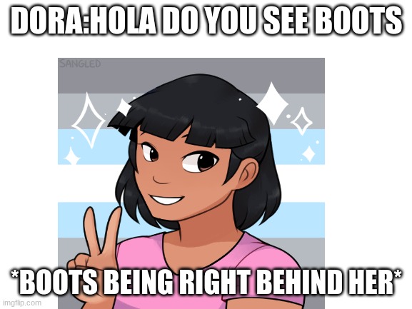dora | DORA:HOLA DO YOU SEE BOOTS; *BOOTS BEING RIGHT BEHIND HER* | image tagged in dora the explorer,memes,lol | made w/ Imgflip meme maker