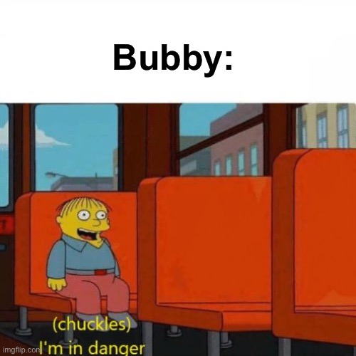 Chuckles, I’m in danger | Bubby: | image tagged in chuckles i m in danger | made w/ Imgflip meme maker