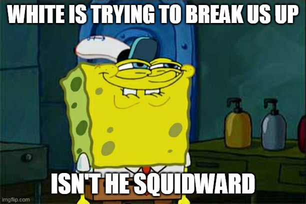 He trying MIND GAMES | WHITE IS TRYING TO BREAK US UP; ISN'T HE SQUIDWARD | image tagged in memes,don't you squidward,mind,games | made w/ Imgflip meme maker