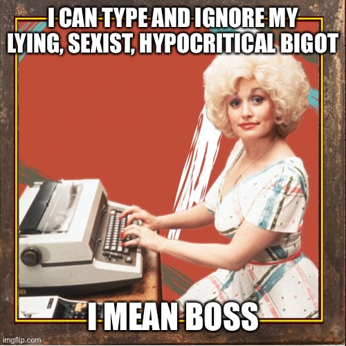 Working 9-5 waiting for the day my ship will come in | I CAN TYPE AND IGNORE MY LYING, SEXIST, HYPOCRITICAL BIGOT; I MEAN BOSS | image tagged in 9 to 5 | made w/ Imgflip meme maker