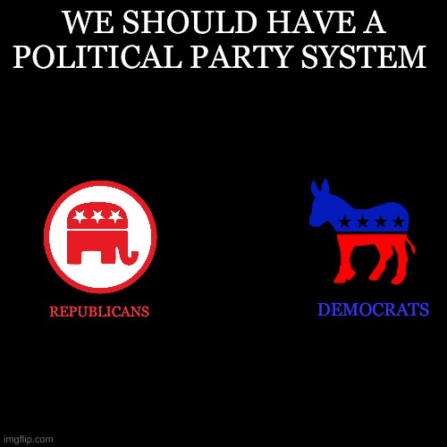 Blank Transparent Square | WE SHOULD HAVE A POLITICAL PARTY SYSTEM; DEMOCRATS; REPUBLICANS | image tagged in blank transparent square | made w/ Imgflip meme maker