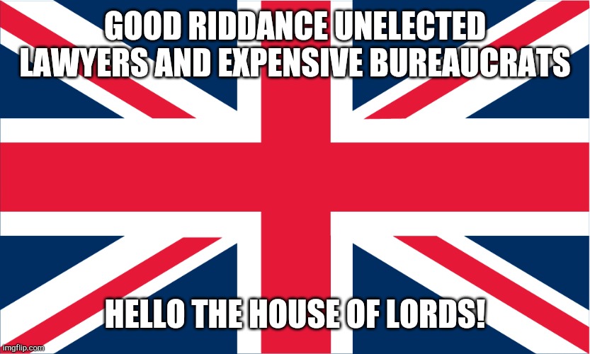 Hypocrisy Though | GOOD RIDDANCE UNELECTED LAWYERS AND EXPENSIVE BUREAUCRATS HELLO THE HOUSE OF LORDS! | image tagged in uk flag,uk,brexit,memes,lol,democracy | made w/ Imgflip meme maker