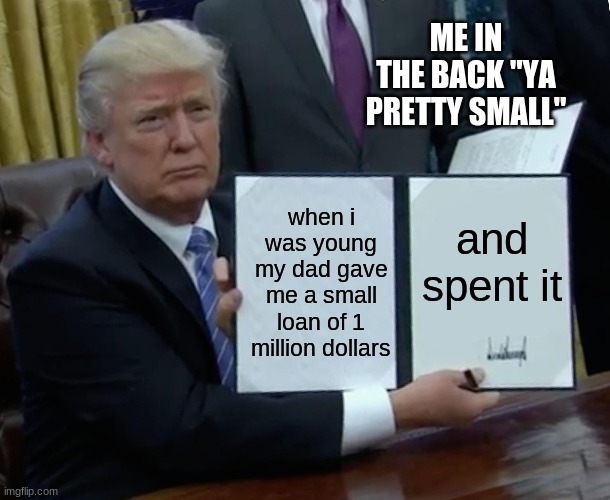 Trump Bill Signing | ME IN THE BACK "YA PRETTY SMALL"; when i was young my dad gave me a small loan of 1 million dollars; and spent it | image tagged in memes,trump bill signing | made w/ Imgflip meme maker