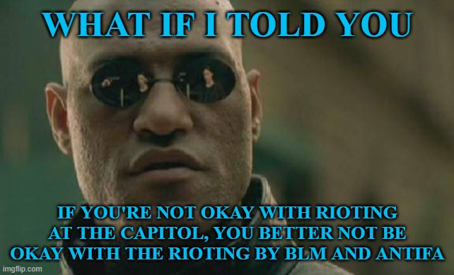 Quit making excuses, leftists. It doesn't matter what the "cause" of the rioting, when you get violent, it's all wrong. | WHAT IF I TOLD YOU; IF YOU'RE NOT OKAY WITH RIOTING AT THE CAPITOL, YOU BETTER NOT BE OKAY WITH THE RIOTING BY BLM AND ANTIFA | image tagged in memes,matrix morpheus | made w/ Imgflip meme maker