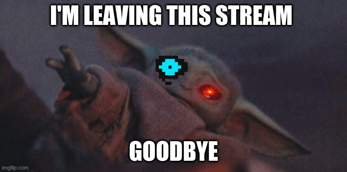 Baby yoda cry | I'M LEAVING THIS STREAM; GOODBYE | image tagged in baby yoda cry | made w/ Imgflip meme maker