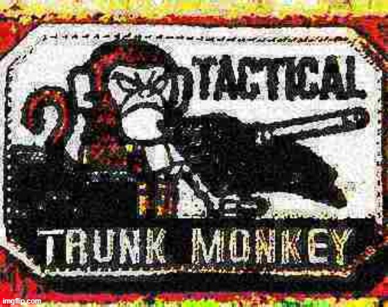 [just felt it belonged here] | image tagged in tactical trunk monkey deep-fried 1 | made w/ Imgflip meme maker