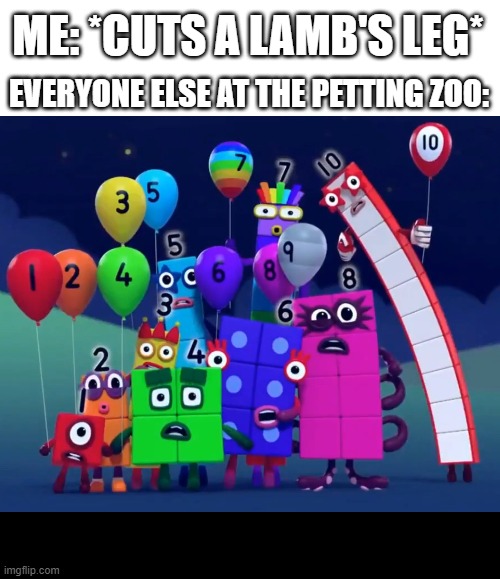 can't think of a  topic for this | ME: *CUTS A LAMB'S LEG*; EVERYONE ELSE AT THE PETTING ZOO: | image tagged in numberblocks | made w/ Imgflip meme maker