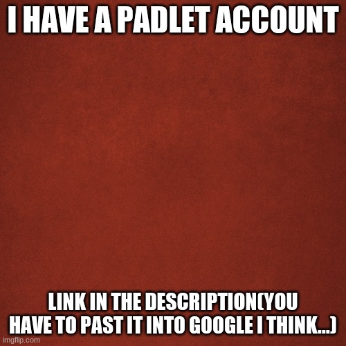 Blank Red Background |  I HAVE A PADLET ACCOUNT; LINK IN THE DESCRIPTION(YOU HAVE TO PAST IT INTO GOOGLE I THINK...) | image tagged in blank red background | made w/ Imgflip meme maker