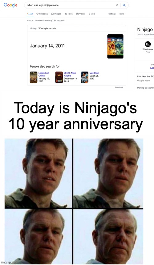 Today is Ninjago's 10 year anniversary |  Today is Ninjago's 10 year anniversary | image tagged in lego,ninjago,anniversary,matt damon gets older,nostalgia,childhood | made w/ Imgflip meme maker