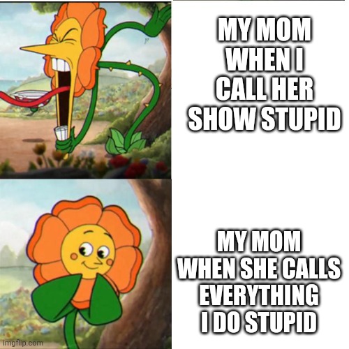 Cuphead Flower | MY MOM WHEN I CALL HER SHOW STUPID; MY MOM WHEN SHE CALLS EVERYTHING I DO STUPID | image tagged in cuphead flower | made w/ Imgflip meme maker