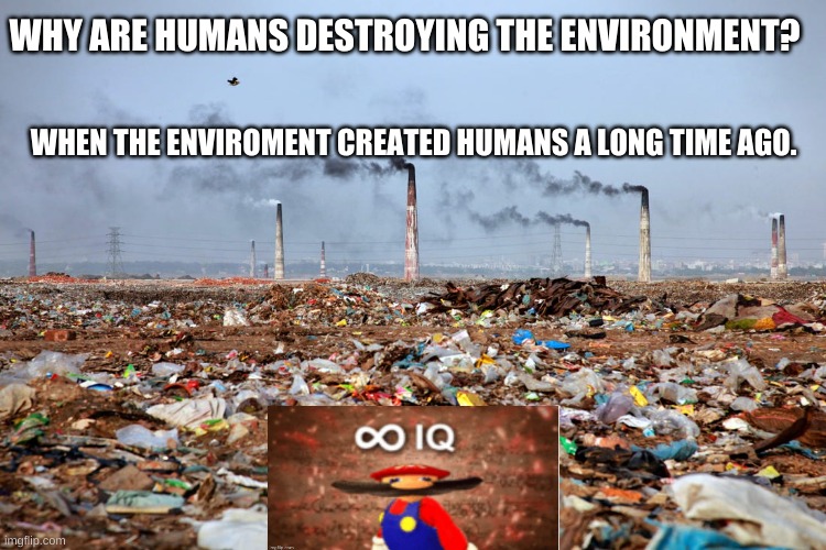 Humans destroying the enviroment in which they created them a long time ...