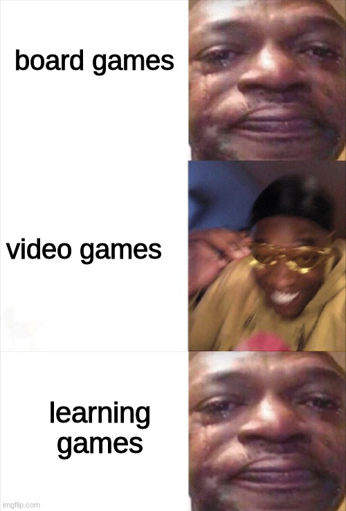 . | board games; video games; learning games | image tagged in sad happy | made w/ Imgflip meme maker