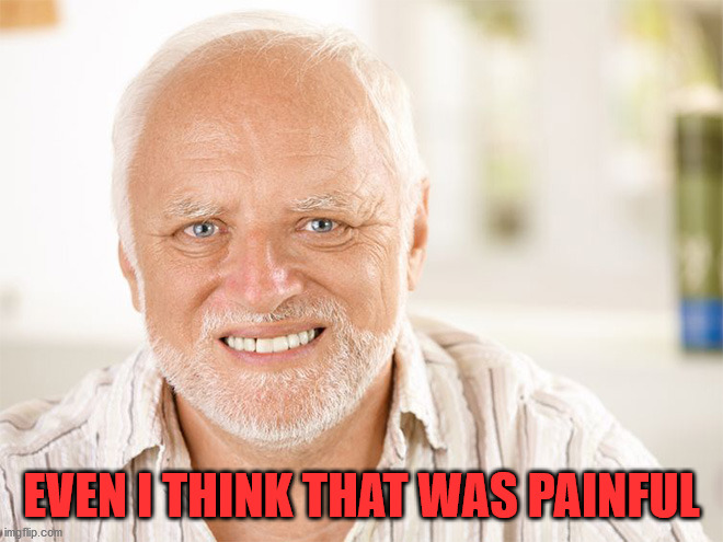 Awkward smiling old man | EVEN I THINK THAT WAS PAINFUL | image tagged in awkward smiling old man | made w/ Imgflip meme maker