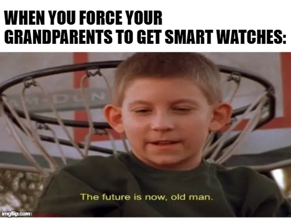 The future is now, old man | WHEN YOU FORCE YOUR GRANDPARENTS TO GET SMART WATCHES: | image tagged in the future is now old man | made w/ Imgflip meme maker