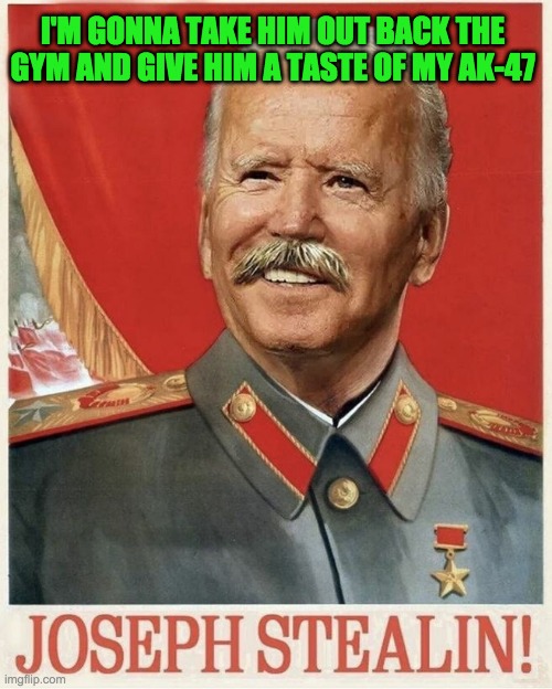 The Demotard Purge of Common Sense |  I'M GONNA TAKE HIM OUT BACK THE GYM AND GIVE HIM A TASTE OF MY AK-47 | image tagged in joe biden stalin | made w/ Imgflip meme maker