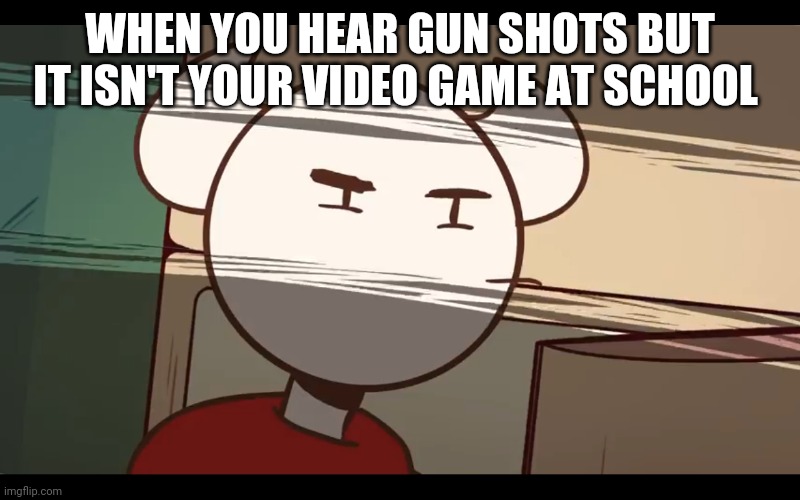 Who took the dam choocy milk | WHEN YOU HEAR GUN SHOTS BUT IT ISN'T YOUR VIDEO GAME AT SCHOOL | image tagged in who took the dam choocy milk | made w/ Imgflip meme maker