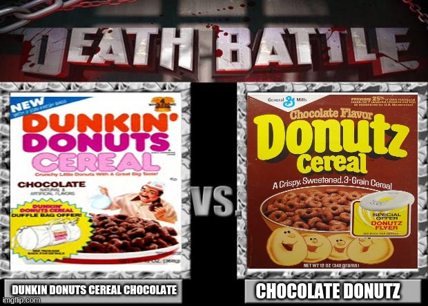 Dunkin donuts cereal vs Donutz chocolate edition | DUNKIN DONUTS CEREAL CHOCOLATE; CHOCOLATE DONUTZ | image tagged in death battle,donuts,dunkin donuts,cereal | made w/ Imgflip meme maker