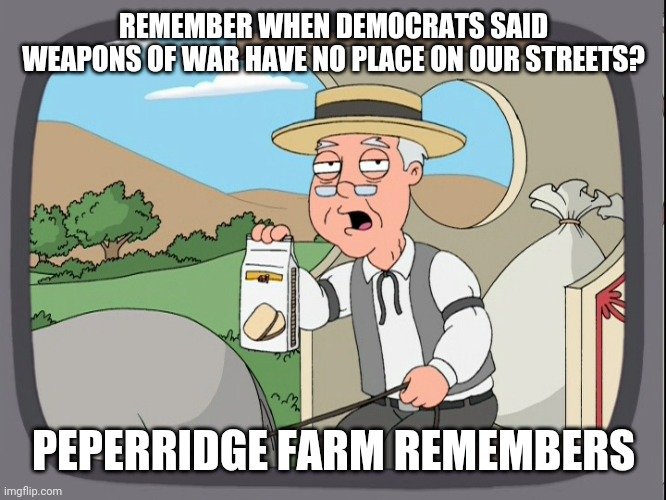 Peperridge Farm | REMEMBER WHEN DEMOCRATS SAID WEAPONS OF WAR HAVE NO PLACE ON OUR STREETS? PEPERRIDGE FARM REMEMBERS | image tagged in peperridge farm | made w/ Imgflip meme maker