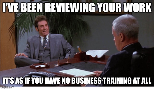 I’VE BEEN REVIEWING YOUR WORK IT’S AS IF YOU HAVE NO BUSINESS TRAINING AT ALL | made w/ Imgflip meme maker
