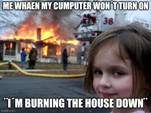 turning on cupmuter | ME WHAEN MY CUMPUTER WON´T TURN ON; ¨I´M BURNING THE HOUSE DOWN¨ | image tagged in memes,disaster girl | made w/ Imgflip meme maker