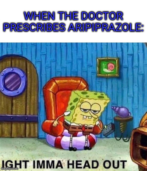 Spongebob Ight Imma Head Out | WHEN THE DOCTOR PRESCRIBES ARIPIPRAZOLE: | image tagged in memes,spongebob ight imma head out | made w/ Imgflip meme maker