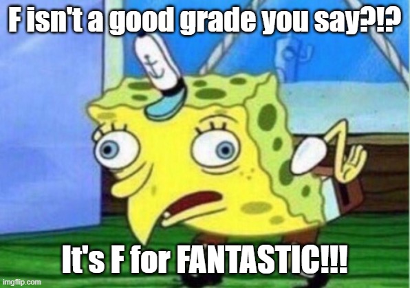 Mocking Spongebob Meme | F isn't a good grade you say?!? It's F for FANTASTIC!!! | image tagged in memes,mocking spongebob | made w/ Imgflip meme maker