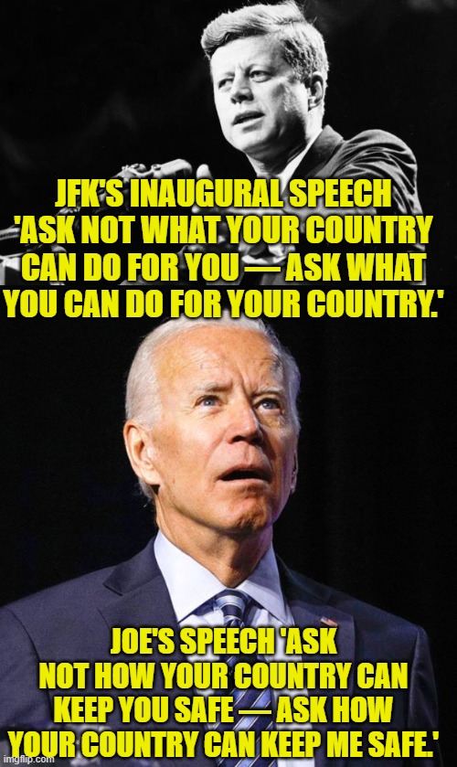 A lot has changed in 60 years! | JFK'S INAUGURAL SPEECH 'ASK NOT WHAT YOUR COUNTRY CAN DO FOR YOU — ASK WHAT YOU CAN DO FOR YOUR COUNTRY.' JOE'S SPEECH 'ASK NOT HOW YOUR COU | image tagged in jfk,joe biden | made w/ Imgflip meme maker
