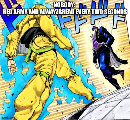 Jojo's Walk | NOBODY: 
RED ARMY AND ALWAYZBREAD EVERY TWO SECONDS | image tagged in jojo's walk | made w/ Imgflip meme maker