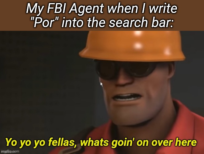 Yo yo yo fellas whats goin' on over here | My FBI Agent when I write "Por" into the search bar: | image tagged in yo yo yo fellas whats goin' on over here | made w/ Imgflip meme maker