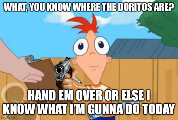 Phineas front face | WHAT, YOU KNOW WHERE THE DORITOS ARE? HAND EM OVER OR ELSE I KNOW WHAT I’M GUNNA DO TODAY | image tagged in phineas front face | made w/ Imgflip meme maker