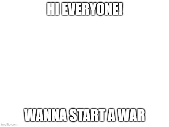 Blank White Template | HI EVERYONE! WANNA START A WAR | image tagged in blank white template | made w/ Imgflip meme maker