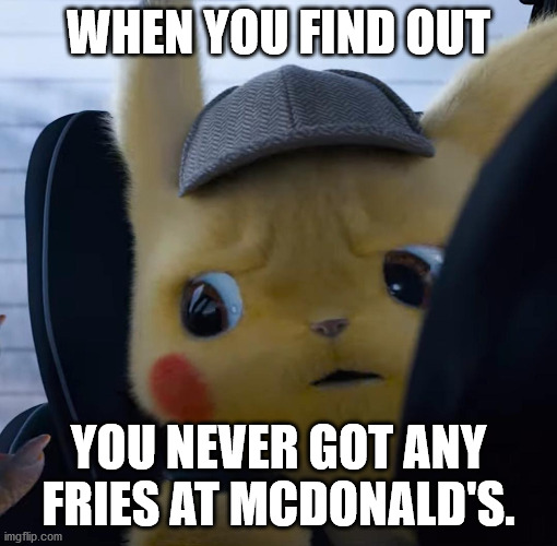 Unsettled detective pikachu | WHEN YOU FIND OUT; YOU NEVER GOT ANY FRIES AT MCDONALD'S. | image tagged in unsettled detective pikachu | made w/ Imgflip meme maker